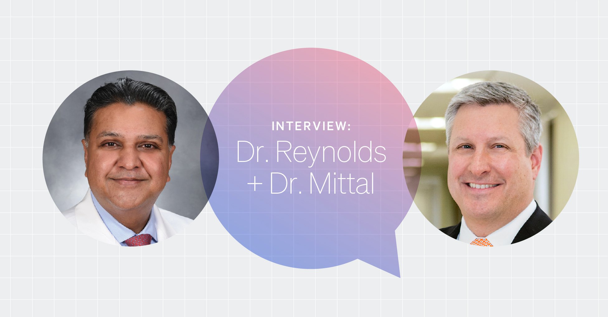 Light gray background with white grid lines. Light gray background with white grid lines. Circular headshot of Dr. Mittal on the left and Dr. Reynolds on the right. White text in a pink and purple text bubble between the images says, “INTERVIEW: Dr Reynolds & Dr. Mittal.” 